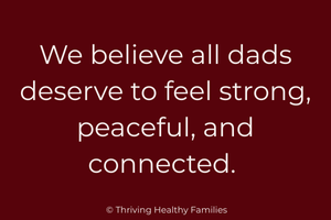 We believe all dads deserve to feel strong, peaceful, and connected.