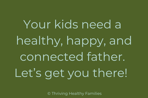 Your kids need a healthy, happy, and connected father. Let's get you there!