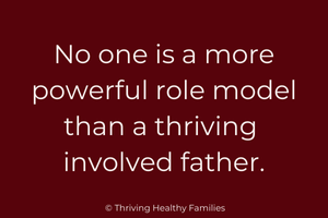 No one is a more powerful role model than a thriving involved father.