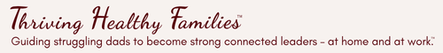 Thriving Healthy Families - Guiding struggling dads to become strong connected leaders - at home and at work.